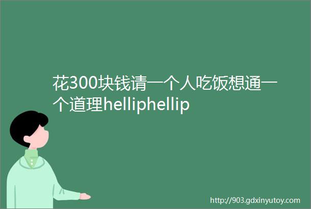 花300块钱请一个人吃饭想通一个道理helliphellip