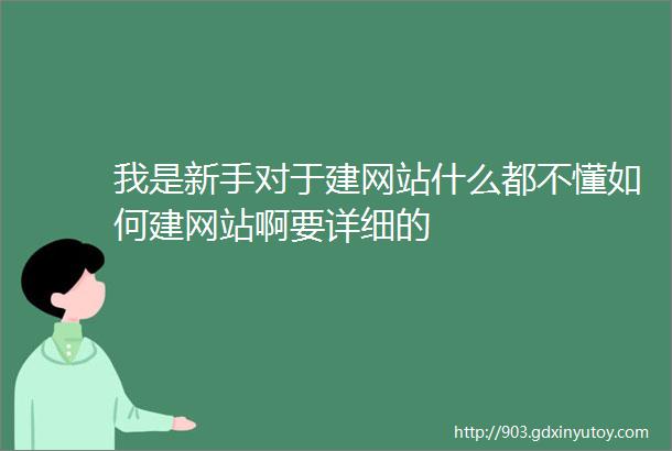 我是新手对于建网站什么都不懂如何建网站啊要详细的